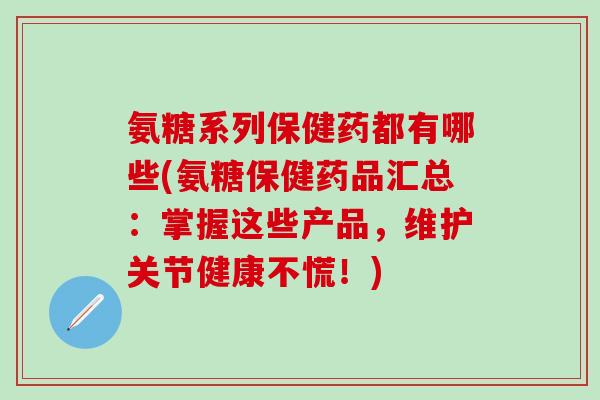 氨糖系列保健药都有哪些(氨糖保健药品汇总：掌握这些产品，维护关节健康不慌！)-第1张图片-氨糖科普网