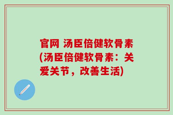 官网 汤臣倍健软骨素(汤臣倍健软骨素:关爱关节,改善生活)-第1张图片-氨糖科普网 官网 汤臣倍健软骨素(汤臣倍健软骨素:关爱关节,改善生活)-第1张图片-氨糖科普网