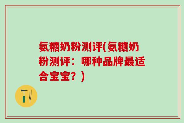氨糖奶粉测评(氨糖奶粉测评：哪种品牌最适合宝宝？)-第1张图片-氨糖科普网