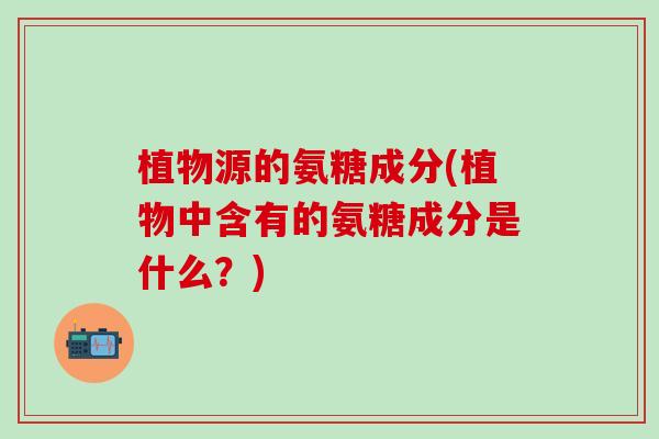 植物源的氨糖成分(植物中含有的氨糖成分是什么?)-第1张图片-氨糖科普网 植物源的氨糖成分(植物中含有的氨糖成分是什么?)-第1张图片-氨糖科普网