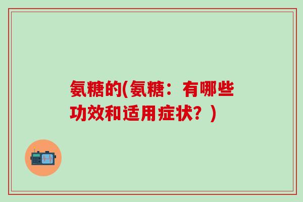 氨糖的(氨糖:有哪些功效和适用症状?)-第1张图片-氨糖科普网 氨糖的(氨糖:有哪些功效和适用症状?)-第1张图片-氨糖科普网