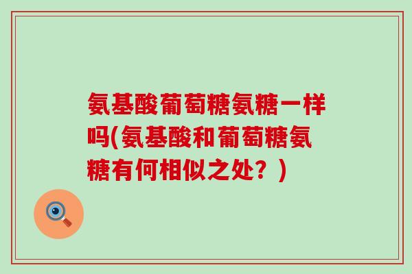 氨基酸葡萄糖氨糖一样吗(氨基酸和葡萄糖氨糖有何相似之处?)-第1张图片-氨糖科普网 氨基酸葡萄糖氨糖一样吗(氨基酸和葡萄糖氨糖有何相似之处?)-第1张图片-氨糖科普网