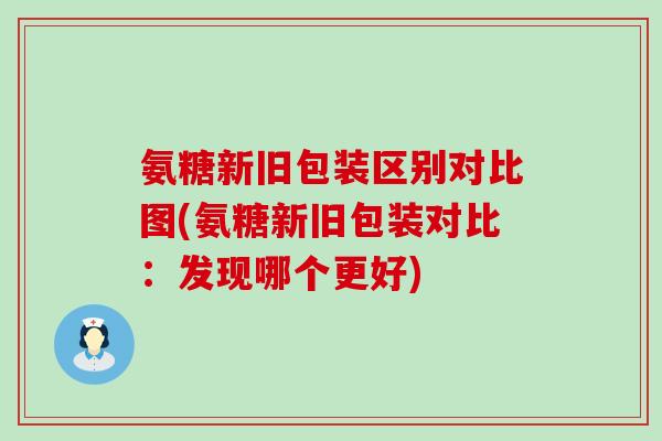 氨糖新旧包装区别对比图(氨糖新旧包装对比：发现哪个更好)-第1张图片-氨糖科普网