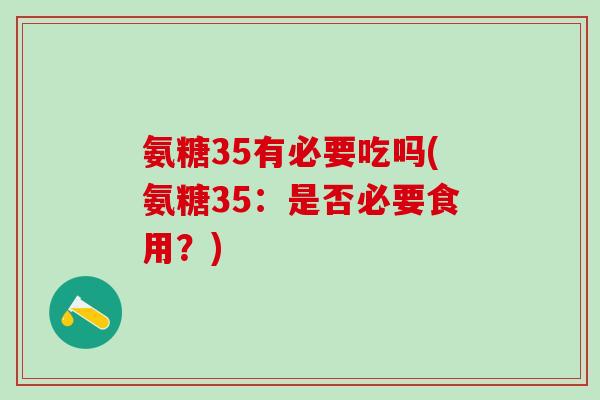 氨糖35有必要吃吗(氨糖35:是否必要食用?)-第1张图片-氨糖科普网 氨糖35有必要吃吗(氨糖35:是否必要食用?)-第1张图片-氨糖科普网