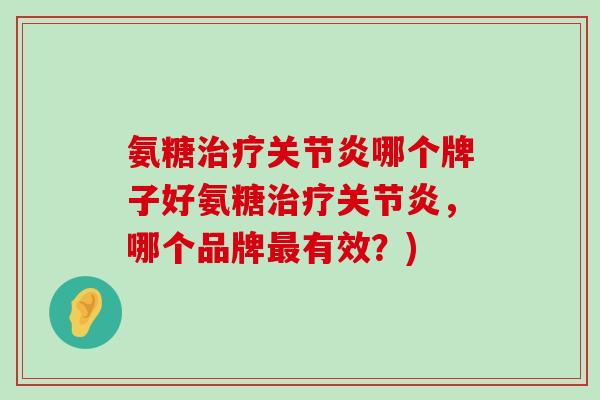 氨糖治疗关节炎哪个牌子好氨糖治疗关节炎，哪个品牌最有效？)-第1张图片-氨糖科普网