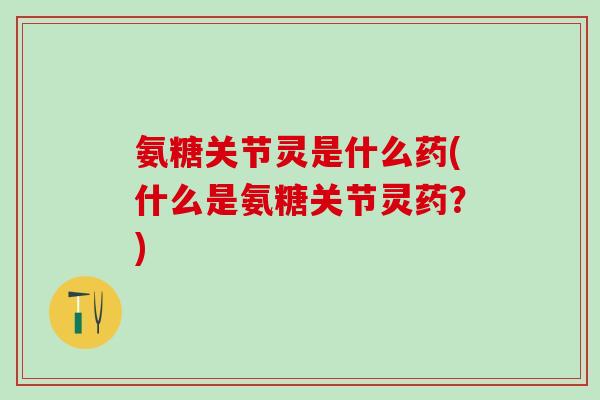 氨糖关节灵是什么药(什么是氨糖关节灵药?)-第1张图片-氨糖科普网 氨糖关节灵是什么药(什么是氨糖关节灵药?)-第1张图片-氨糖科普网