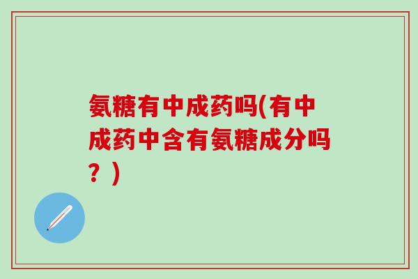 氨糖有中成药吗(有中成药中含有氨糖成分吗?)-第1张图片-氨糖科普网 氨糖有中成药吗(有中成药中含有氨糖成分吗?)-第1张图片-氨糖科普网