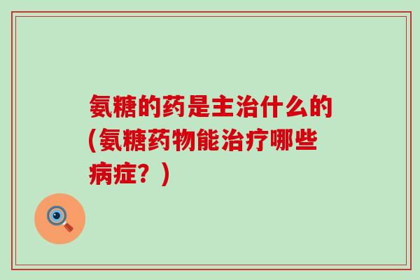 氨糖的药是主治什么的(氨糖药物能治疗哪些病症？)-第1张图片-氨糖科普网