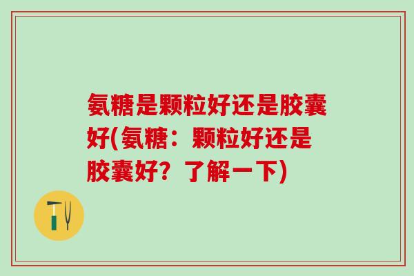 氨糖是颗粒好还是胶囊好(氨糖:颗粒好还是胶囊好?了解一下)-第1张图片-氨糖科普网 氨糖是颗粒好还是胶囊好(氨糖:颗粒好还是胶囊好?了解一下)-第1张图片-氨糖科普网