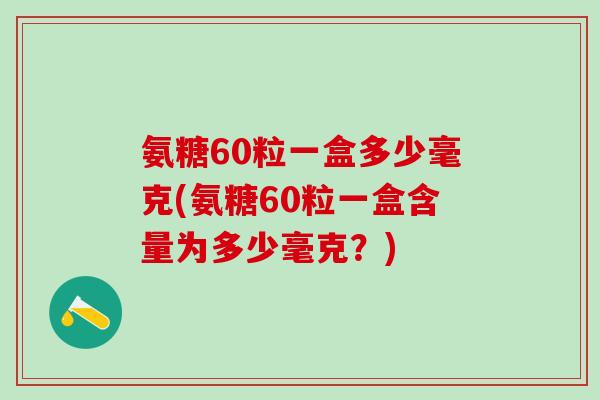 氨糖60粒一盒多少毫克(氨糖60粒一盒含量为多少毫克？)-第1张图片-氨糖科普网