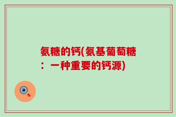 氨糖的钙(氨基葡萄糖:一种重要的钙源)-第1张图片-氨糖科普网 氨糖的钙(氨基葡萄糖:一种重要的钙源)-第1张图片-氨糖科普网