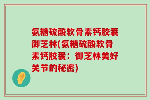 氨糖硫酸软骨素钙胶囊御芝林(氨糖硫酸软骨素钙胶囊:御芝林美好关节的秘密)-第1张图片-氨糖科普网 氨糖硫酸软骨素钙胶囊御芝林(氨糖硫酸软骨素钙胶囊:御芝林美好关节的秘密)-第1张图片-氨糖科普网