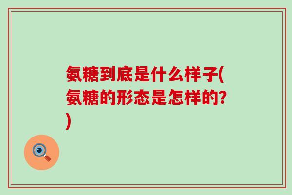 氨糖到底是什么样子(氨糖的形态是怎样的?)-第1张图片-氨糖科普网 氨糖到底是什么样子(氨糖的形态是怎样的?)-第1张图片-氨糖科普网