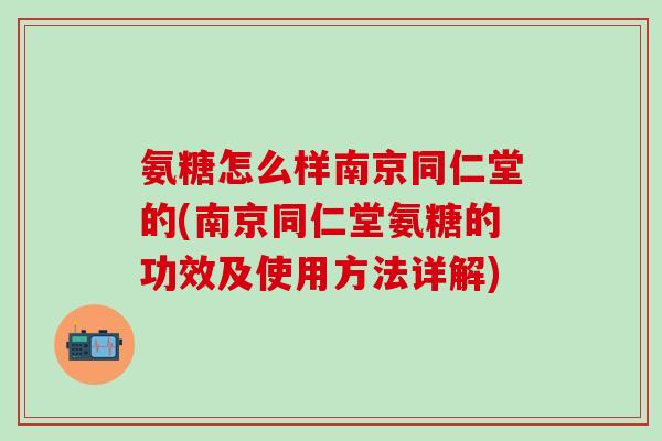 氨糖怎么样南京同仁堂的(南京同仁堂氨糖的功效及使用方法详解)-第1张图片-氨糖科普网