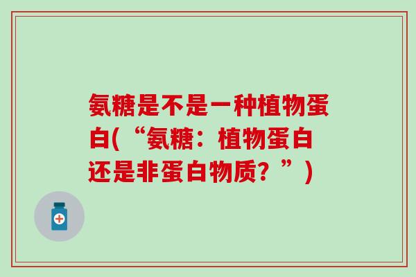 氨糖是不是一种植物蛋白(“氨糖:植物蛋白还是非蛋白物质?”)-第1张图片-氨糖科普网 氨糖是不是一种植物蛋白(“氨糖:植物蛋白还是非蛋白物质?”)-第1张图片-氨糖科普网