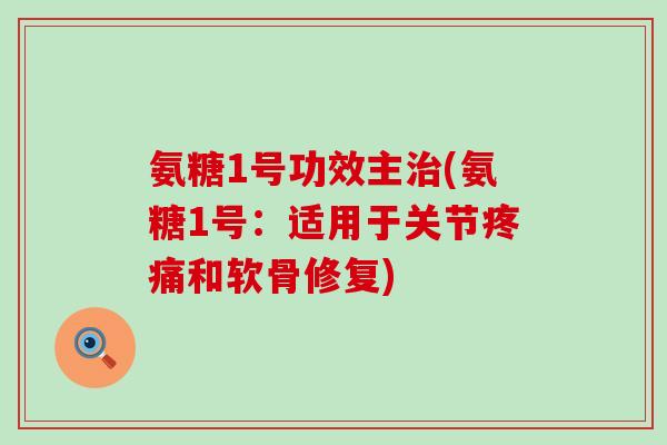 氨糖1号功效主治(氨糖1号:适用于关节疼痛和软骨修复)-第1张图片-氨糖科普网 氨糖1号功效主治(氨糖1号:适用于关节疼痛和软骨修复)-第1张图片-氨糖科普网