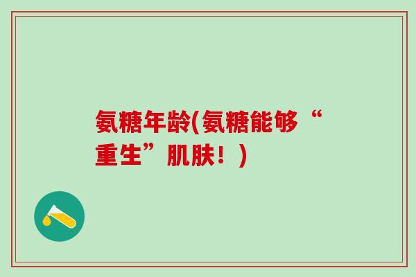 氨糖年龄(氨糖能够“重生”肌肤!)-第1张图片-氨糖科普网 氨糖年龄(氨糖能够“重生”肌肤!)-第1张图片-氨糖科普网