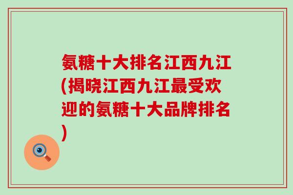 氨糖十大排名江西九江(揭晓江西九江最受欢迎的氨糖十大品牌排名)-第1张图片-氨糖科普网 氨糖十大排名江西九江(揭晓江西九江最受欢迎的氨糖十大品牌排名)-第1张图片-氨糖科普网