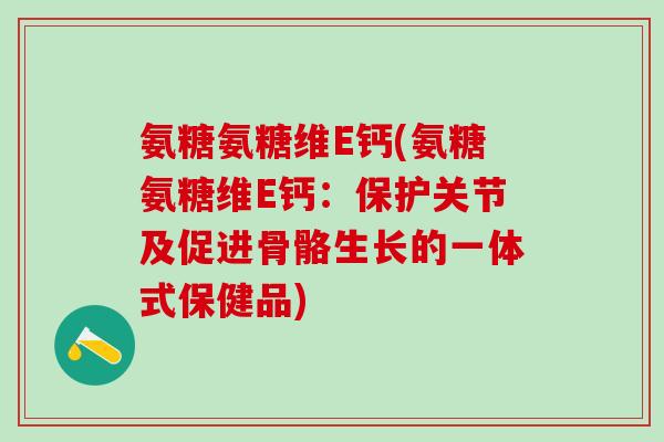 氨糖氨糖维E钙(氨糖氨糖维E钙:保护关节及促进骨骼生长的一体式保健品)-第1张图片-氨糖科普网 氨糖氨糖维E钙(氨糖氨糖维E钙:保护关节及促进骨骼生长的一体式保健品)-第1张图片-氨糖科普网