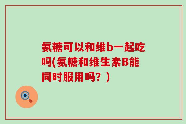 氨糖可以和维b一起吃吗(氨糖和维生素B能同时服用吗?)-第1张图片-氨糖科普网 氨糖可以和维b一起吃吗(氨糖和维生素B能同时服用吗?)-第1张图片-氨糖科普网