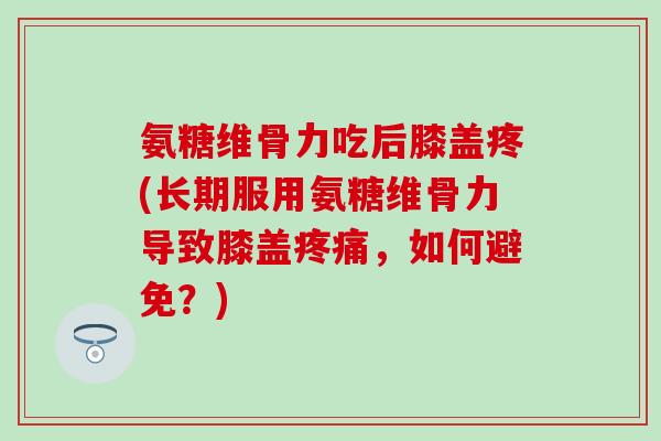 氨糖维骨力吃后膝盖疼(长期服用氨糖维骨力导致膝盖疼痛,如何避免?)-第1张图片-氨糖科普网 氨糖维骨力吃后膝盖疼(长期服用氨糖维骨力导致膝盖疼痛,如何避免?)-第1张图片-氨糖科普网