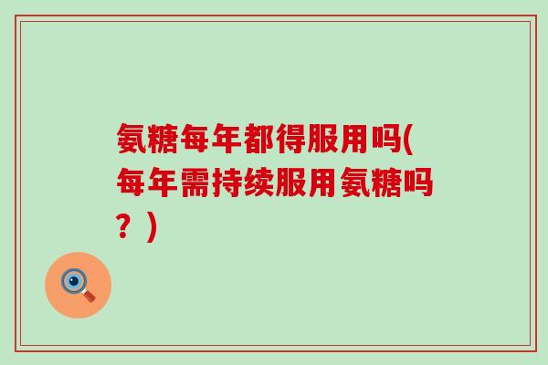 氨糖每年都得服用吗(每年需持续服用氨糖吗?)-第1张图片-氨糖科普网 氨糖每年都得服用吗(每年需持续服用氨糖吗?)-第1张图片-氨糖科普网