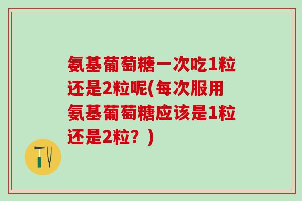 氨基葡萄糖一次吃1粒还是2粒呢(每次服用氨基葡萄糖应该是1粒还是2粒？)-第1张图片-氨糖科普网