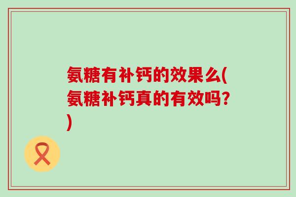 氨糖有补钙的效果么(氨糖补钙真的有效吗?)-第1张图片-氨糖科普网 氨糖有补钙的效果么(氨糖补钙真的有效吗?)-第1张图片-氨糖科普网