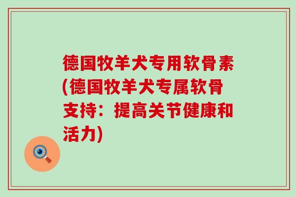德国牧羊犬专用软骨素(德国牧羊犬专属软骨支持:提高关节健康和活力)-第1张图片-氨糖科普网 德国牧羊犬专用软骨素(德国牧羊犬专属软骨支持:提高关节健康和活力)-第1张图片-氨糖科普网