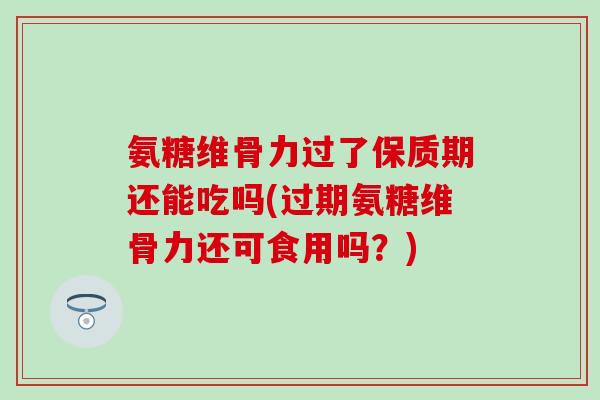 氨糖维骨力过了保质期还能吃吗(过期氨糖维骨力还可食用吗?)-第1张图片-氨糖科普网 氨糖维骨力过了保质期还能吃吗(过期氨糖维骨力还可食用吗?)-第1张图片-氨糖科普网