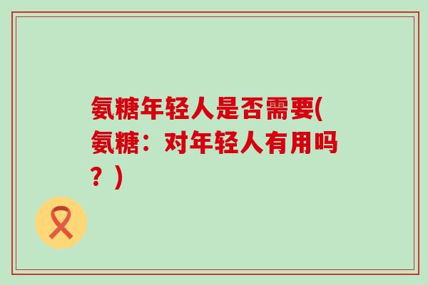 氨糖年轻人是否需要(氨糖:对年轻人有用吗?)-第1张图片-氨糖科普网 氨糖年轻人是否需要(氨糖:对年轻人有用吗?)-第1张图片-氨糖科普网