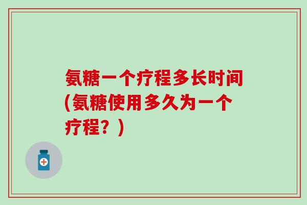 氨糖一个疗程多长时间(氨糖使用多久为一个疗程?)-第1张图片-氨糖科普网 氨糖一个疗程多长时间(氨糖使用多久为一个疗程?)-第1张图片-氨糖科普网