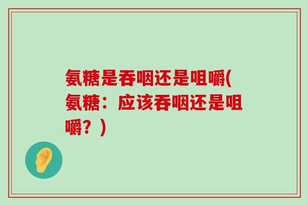 氨糖是吞咽还是咀嚼(氨糖:应该吞咽还是咀嚼?)-第1张图片-氨糖科普网 氨糖是吞咽还是咀嚼(氨糖:应该吞咽还是咀嚼?)-第1张图片-氨糖科普网