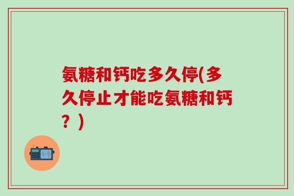氨糖和钙吃多久停(多久停止才能吃氨糖和钙?)-第1张图片-氨糖科普网 氨糖和钙吃多久停(多久停止才能吃氨糖和钙?)-第1张图片-氨糖科普网