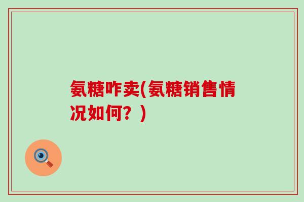 氨糖咋卖(氨糖销售情况如何?)-第1张图片-氨糖科普网 氨糖咋卖(氨糖销售情况如何?)-第1张图片-氨糖科普网