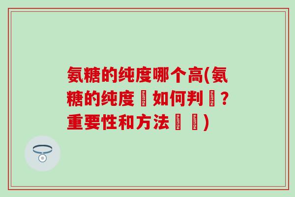 氨糖的纯度哪个高(氨糖的纯度該如何判斷？重要性和方法總結)-第1张图片-氨糖科普网