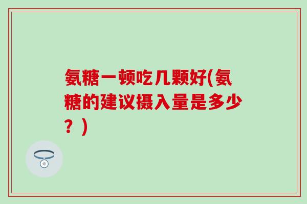氨糖一顿吃几颗好(氨糖的建议摄入量是多少?)-第1张图片-氨糖科普网 氨糖一顿吃几颗好(氨糖的建议摄入量是多少?)-第1张图片-氨糖科普网