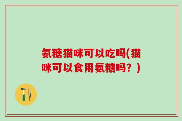 氨糖猫咪可以吃吗(猫咪可以食用氨糖吗?)-第1张图片-氨糖科普网 氨糖猫咪可以吃吗(猫咪可以食用氨糖吗?)-第1张图片-氨糖科普网