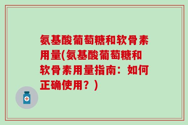 氨基酸葡萄糖和软骨素用量(氨基酸葡萄糖和软骨素用量指南:如何正确使用?)-第1张图片-氨糖科普网 氨基酸葡萄糖和软骨素用量(氨基酸葡萄糖和软骨素用量指南:如何正确使用?)-第1张图片-氨糖科普网