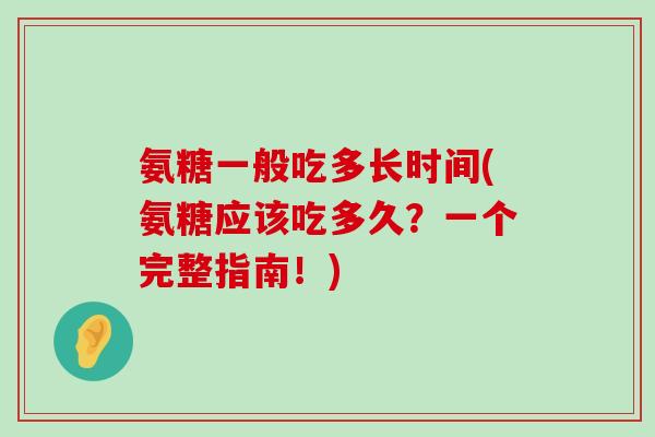 氨糖一般吃多长时间(氨糖应该吃多久?一个完整指南!)-第1张图片-氨糖科普网 氨糖一般吃多长时间(氨糖应该吃多久?一个完整指南!)-第1张图片-氨糖科普网