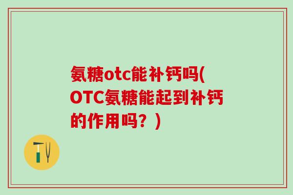 氨糖otc能补钙吗(OTC氨糖能起到补钙的作用吗?)-第1张图片-氨糖科普网 氨糖otc能补钙吗(OTC氨糖能起到补钙的作用吗?)-第1张图片-氨糖科普网