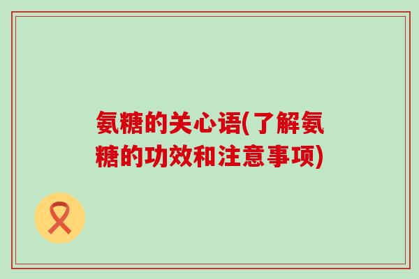 氨糖的关心语(了解氨糖的功效和注意事项)-第1张图片-氨糖科普网 氨糖的关心语(了解氨糖的功效和注意事项)-第1张图片-氨糖科普网