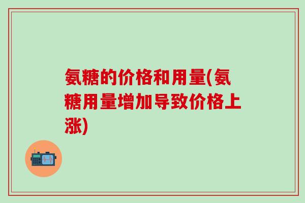 氨糖的价格和用量(氨糖用量增加导致价格上涨)-第1张图片-氨糖科普网