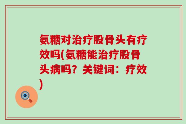 氨糖对治疗股骨头有疗效吗(氨糖能治疗股骨头病吗?关键词:疗效)-第1张图片-氨糖科普网 氨糖对治疗股骨头有疗效吗(氨糖能治疗股骨头病吗?关键词:疗效)-第1张图片-氨糖科普网