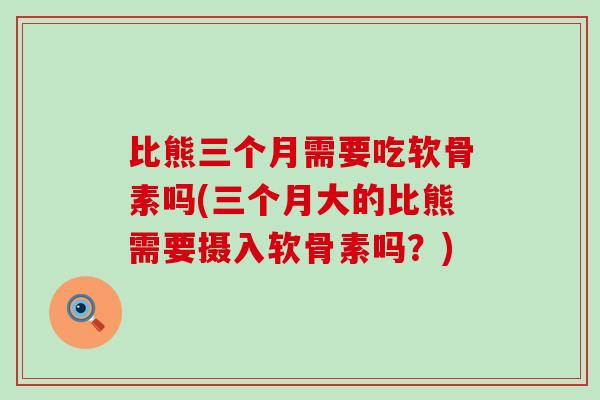 比熊三个月需要吃软骨素吗(三个月大的比熊需要摄入软骨素吗？)-第1张图片-氨糖科普网