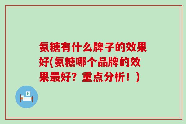 氨糖有什么牌子的效果好(氨糖哪个品牌的效果最好？重点分析！)-第1张图片-氨糖科普网