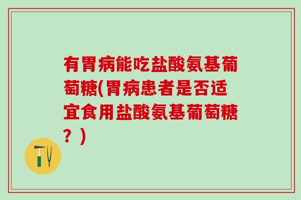 有胃病能吃盐酸氨基葡萄糖(胃病患者是否适宜食用盐酸氨基葡萄糖?)-第1张图片-氨糖科普网 有胃病能吃盐酸氨基葡萄糖(胃病患者是否适宜食用盐酸氨基葡萄糖?)-第1张图片-氨糖科普网