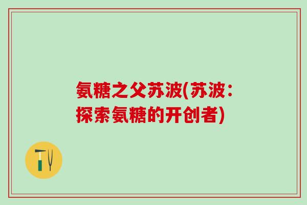 氨糖之父苏波(苏波：探索氨糖的开创者)-第1张图片-氨糖科普网