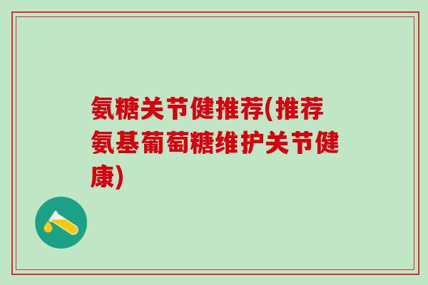 氨糖关节健推荐(推荐氨基葡萄糖维护关节健康)-第1张图片-氨糖科普网 氨糖关节健推荐(推荐氨基葡萄糖维护关节健康)-第1张图片-氨糖科普网