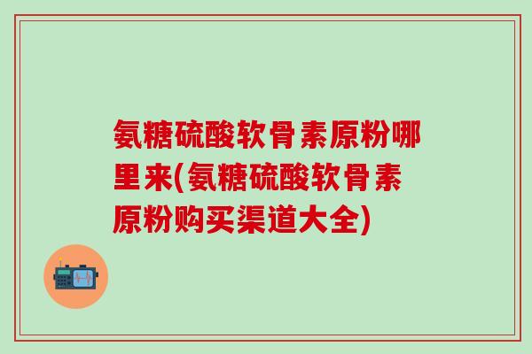 氨糖硫酸软骨素原粉哪里来(氨糖硫酸软骨素原粉购买渠道大全)-第1张图片-氨糖科普网 氨糖硫酸软骨素原粉哪里来(氨糖硫酸软骨素原粉购买渠道大全)-第1张图片-氨糖科普网
